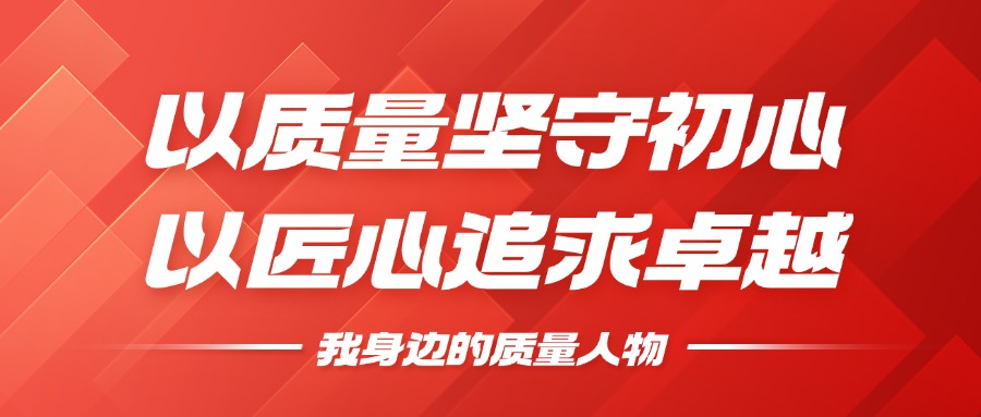 我身邊的質(zhì)量人物 | 以質(zhì)量堅(jiān)守初心，以匠心追求卓越